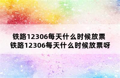 铁路12306每天什么时候放票 铁路12306每天什么时候放票呀